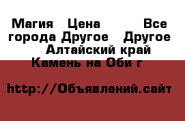 Магия › Цена ­ 500 - Все города Другое » Другое   . Алтайский край,Камень-на-Оби г.